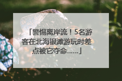 警惕离岸流！5名游客在北海银滩游玩时差点被它夺命……