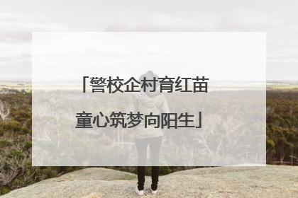警校企村育红苗 童心筑梦向阳生