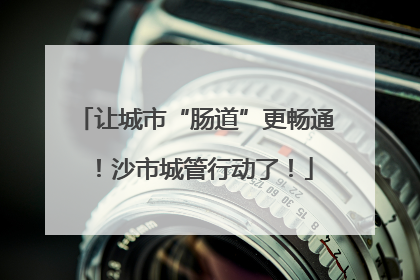 让城市“肠道”更畅通！沙市城管行动了！