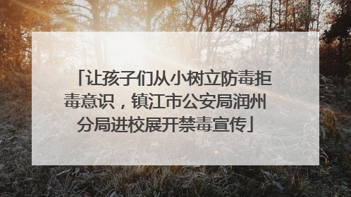 让孩子们从小树立防毒拒毒意识，镇江市公安局润州分局进校展开禁毒宣传