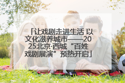 让戏剧走进生活 以文化滋养城市——2025北京·西城“百姓戏剧展演”预热开启