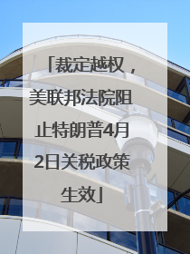 裁定越权，美联邦法院阻止特朗普4月2日关税政策生效