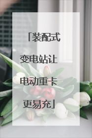 装配式变电站让电动重卡更易充
