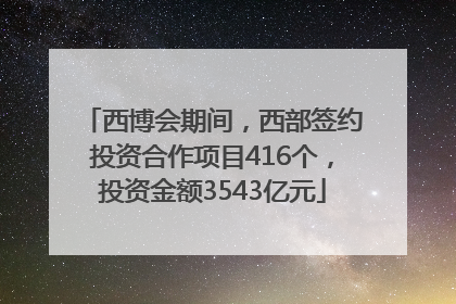 西博会期间，西部签约投资合作项目416个，投资金额3543亿元