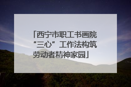 西宁市职工书画院“三心”工作法构筑劳动者精神家园