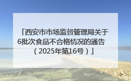 西安市市场监督管理局关于6批次食品不合格情况的通告（2025年第16号）