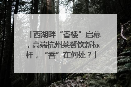 西湖畔“香楼”启幕，高端杭州菜餐饮新标杆，“香”在何处？