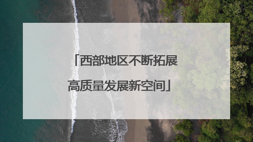 西部地区不断拓展高质量发展新空间