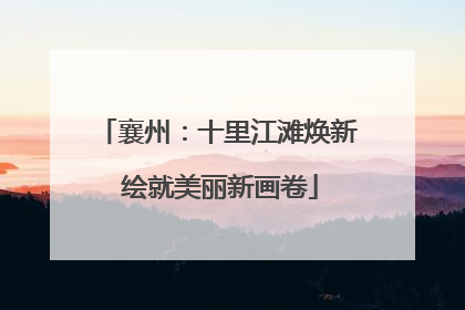 襄州：十里江滩焕新 绘就美丽新画卷