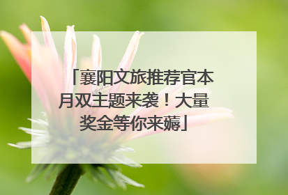 襄阳文旅推荐官本月双主题来袭！大量奖金等你来薅