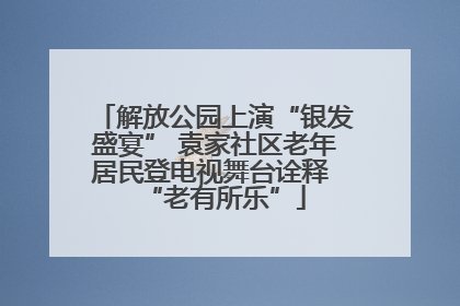 解放公园上演“银发盛宴” 袁家社区老年居民登电视舞台诠释 “老有所乐”