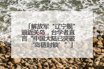 解放军“辽宁舰”逼近关岛，台学者直言“中国大陆已突破‘岛链封锁’”