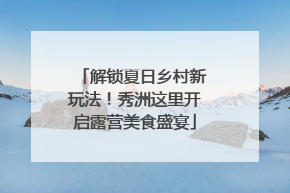 解锁夏日乡村新玩法！秀洲这里开启露营美食盛宴