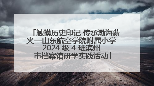 触摸历史印记 传承渤海薪火—山东航空学院附属小学 2024 级 4 班滨州 市档案馆研学实践活动