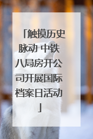 触摸历史脉动 中铁八局房开公司开展国际档案日活动