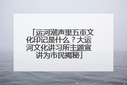 运河潮声里五重文化印记是什么？大运河文化讲习所主题宣讲为市民揭秘
