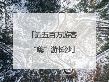 近五百万游客“嗨”游长沙