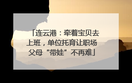 连云港：牵着宝贝去上班，单位托育让职场父母“带娃”不再难