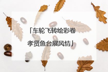 车轮飞转绘彩卷 孝贤鱼台展风情