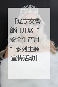 辽宁交警部门开展“安全生产月”系列主题宣传活动