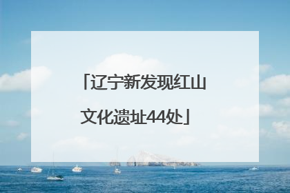 辽宁新发现红山文化遗址44处