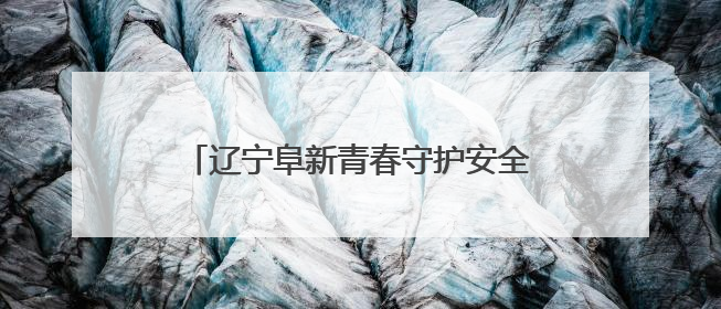 辽宁阜新青春守护安全线 应急知识进讲堂