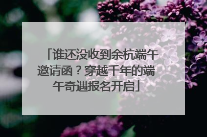谁还没收到余杭端午邀请函？穿越千年的端午奇遇报名开启
