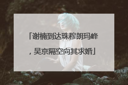 谢楠到达珠穆朗玛峰，吴京隔空向其求婚