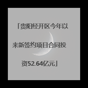 贵阳经开区今年以来新签约项目合同投资52.64亿元