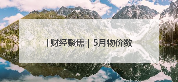 财经聚焦｜5月物价数据透出三个积极信号
