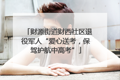 财源街道财西社区退役军人“爱心送考，保驾护航中高考”