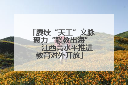 赓续“天工”文脉 聚力“赣教出海”——江西高水平推进教育对外开放