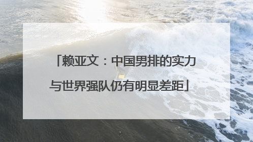 赖亚文：中国男排的实力与世界强队仍有明显差距