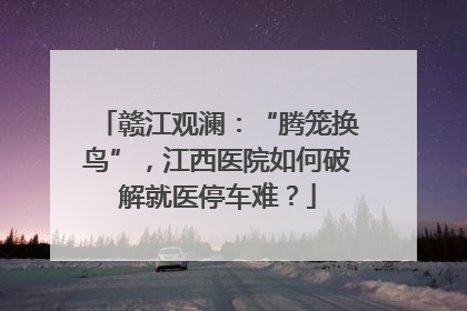 赣江观澜：“腾笼换鸟”，江西医院如何破解就医停车难？