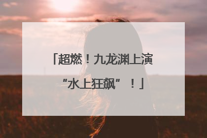 超燃！九龙渊上演“水上狂飙”！