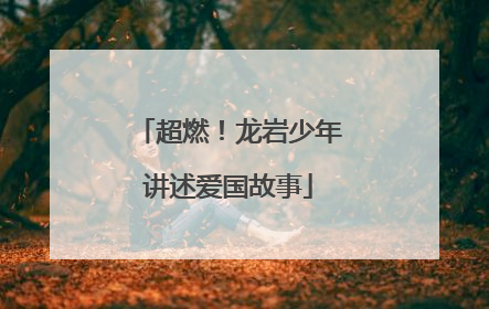 超燃！龙岩少年讲述爱国故事