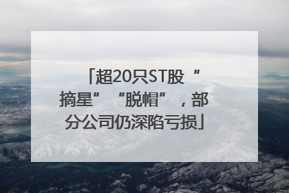 超20只ST股“摘星”“脱帽”，部分公司仍深陷亏损