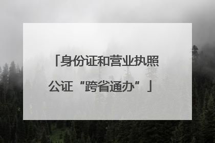 身份证和营业执照公证“跨省通办”