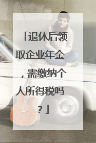 退休后领取企业年金，需缴纳个人所得税吗？