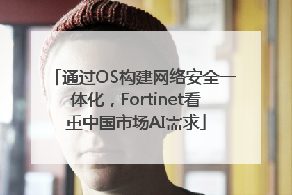 通过OS构建网络安全一体化，Fortinet看重中国市场AI需求