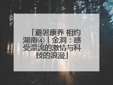 避暑康养 相约湖南④丨金洞：感受漂流的激情与科技的浪漫