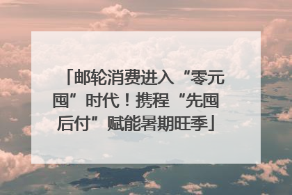 邮轮消费进入“零元囤”时代！携程“先囤后付”赋能暑期旺季