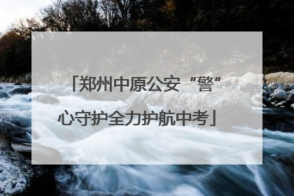 郑州中原公安“警”心守护全力护航中考