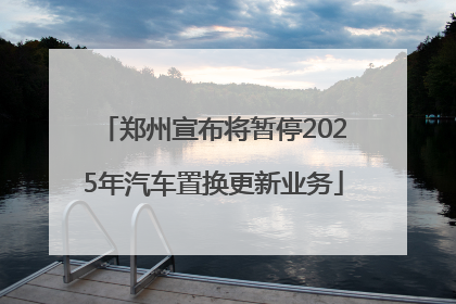 郑州宣布将暂停2025年汽车置换更新业务