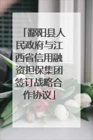 鄱阳县人民政府与江西省信用融资担保集团签订战略合作协议