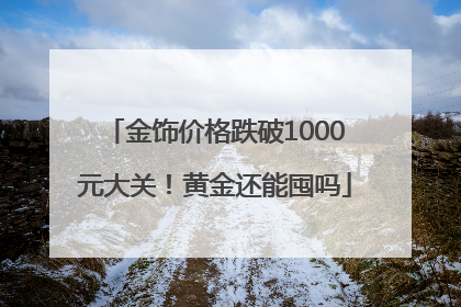 金饰价格跌破1000元大关！黄金还能囤吗