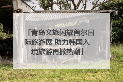 青岛文旅闪耀首尔国际旅游展 助力韩国入境旅游再掀热潮