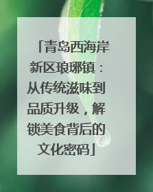 青岛西海岸新区琅琊镇：从传统滋味到品质升级，解锁美食背后的文化密码