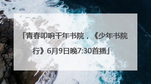 青春叩响千年书院，《少年书院行》6月9日晚7:30首播