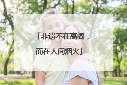 非遗不在高阁，而在人间烟火